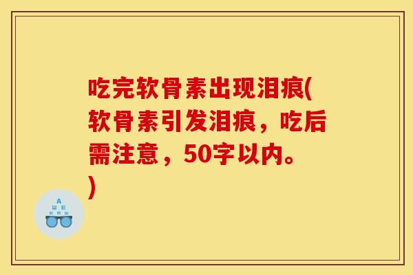 吃完软骨素出现泪痕(软骨素引发泪痕,吃后需注意,50字以内。) 吃完软骨素出现泪痕(软骨素引发泪痕,吃后需注意,50字以内。)