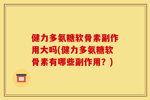 健力多氨糖软骨素副作用大吗(健力多氨糖软骨素有哪些副作用?) 健力多氨糖软骨素副作用大吗(健力多氨糖软骨素有哪些副作用?)