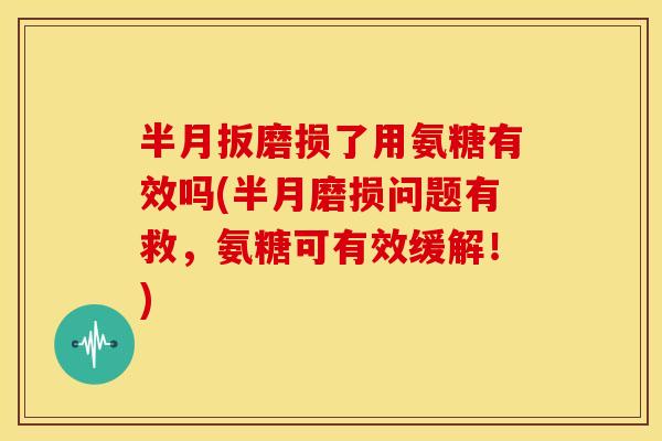 半月扳磨损了用氨糖有效吗(半月磨损问题有救,氨糖可有效缓解!) 半月扳磨损了用氨糖有效吗(半月磨损问题有救,氨糖可有效缓解!)