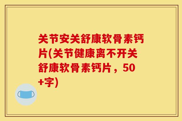 关节安关舒康软骨素钙片(关节健康离不开关舒康软骨素钙片,50+字) 关节安关舒康软骨素钙片(关节健康离不开关舒康软骨素钙片,50+字)