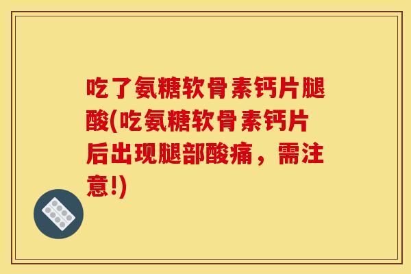 吃了氨糖软骨素钙片腿酸(吃氨糖软骨素钙片后出现腿部酸痛,需注意!) 吃了氨糖软骨素钙片腿酸(吃氨糖软骨素钙片后出现腿部酸痛,需注意!)