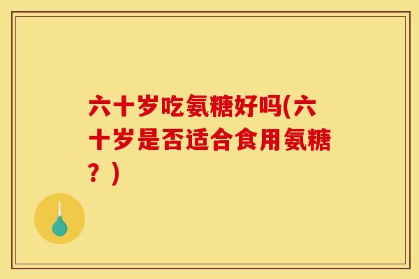 六十岁吃氨糖好吗(六十岁是否适合食用氨糖？)