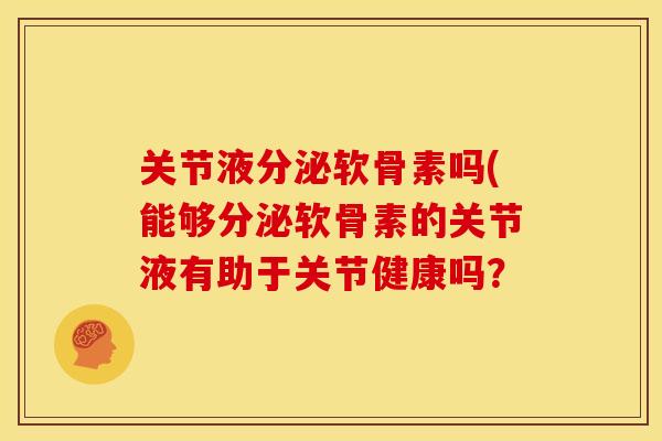 关节液分泌软骨素吗(能够分泌软骨素的关节液有助于关节健康吗? 关节液分泌软骨素吗(能够分泌软骨素的关节液有助于关节健康吗?