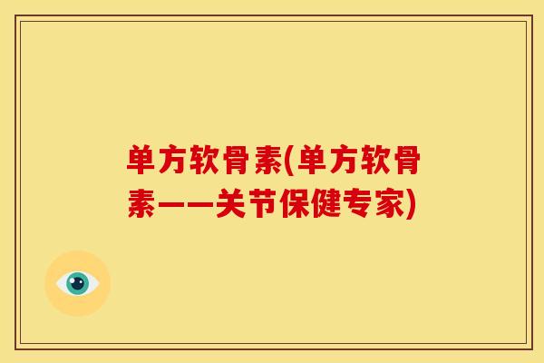 单方软骨素(单方软骨素——关节保健专家)
