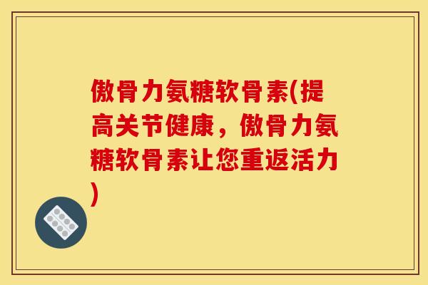 傲骨力氨糖软骨素(提高关节健康，傲骨力氨糖软骨素让您重返活力)