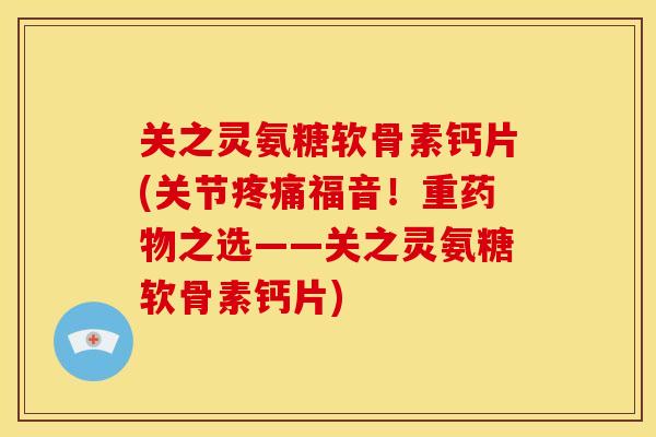 关之灵氨糖软骨素钙片(关节福音!重之选——关之灵氨糖软骨素钙片) 关之灵氨糖软骨素钙片(关节福音!重之选——关之灵氨糖软骨素钙片)