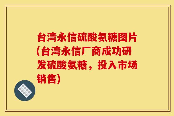 台湾永信硫酸氨糖图片(台湾永信厂商成功研发硫酸氨糖,投入市场销售) 台湾永信硫酸氨糖图片(台湾永信厂商成功研发硫酸氨糖,投入市场销售)