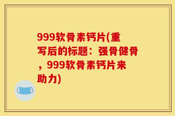 999软骨素钙片(重写后的标题：强骨健骨，999软骨素钙片来助力)
