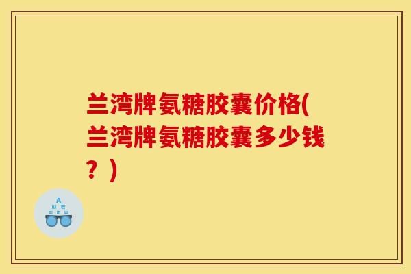 兰湾牌氨糖胶囊价格(兰湾牌氨糖胶囊多少钱?) 兰湾牌氨糖胶囊价格(兰湾牌氨糖胶囊多少钱?)