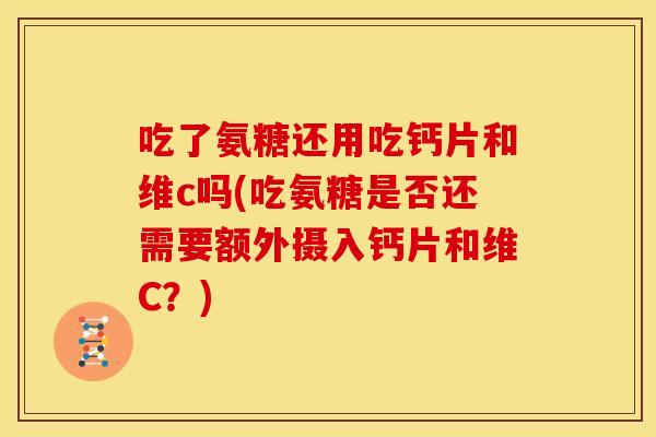 吃了氨糖还用吃钙片和维c吗(吃氨糖是否还需要额外摄入钙片和维C?) 吃了氨糖还用吃钙片和维c吗(吃氨糖是否还需要额外摄入钙片和维C?)