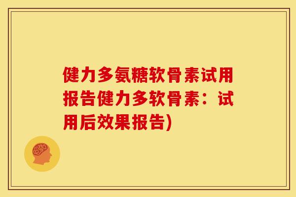健力多氨糖软骨素试用报告健力多软骨素:试用后效果报告) 健力多氨糖软骨素试用报告健力多软骨素:试用后效果报告)