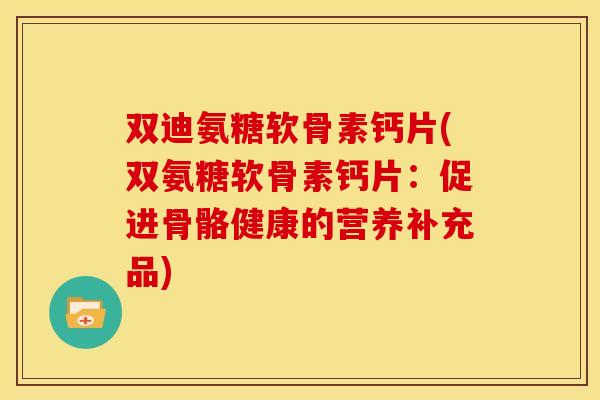 双迪氨糖软骨素钙片(双氨糖软骨素钙片:促进骨骼健康的营养补充品) 双迪氨糖软骨素钙片(双氨糖软骨素钙片:促进骨骼健康的营养补充品)