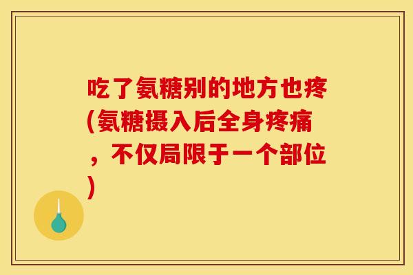 吃了氨糖别的地方也疼(氨糖摄入后全身,不仅局限于一个部位) 吃了氨糖别的地方也疼(氨糖摄入后全身,不仅局限于一个部位)