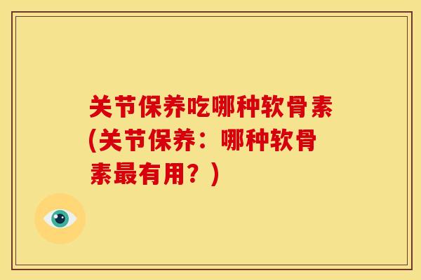 关节保养吃哪种软骨素(关节保养:哪种软骨素有用?) 关节保养吃哪种软骨素(关节保养:哪种软骨素有用?)