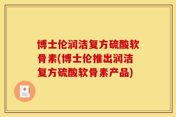 博士伦润洁复方硫酸软骨素(博士伦推出润洁复方硫酸软骨素产品) 博士伦润洁复方硫酸软骨素(博士伦推出润洁复方硫酸软骨素产品)