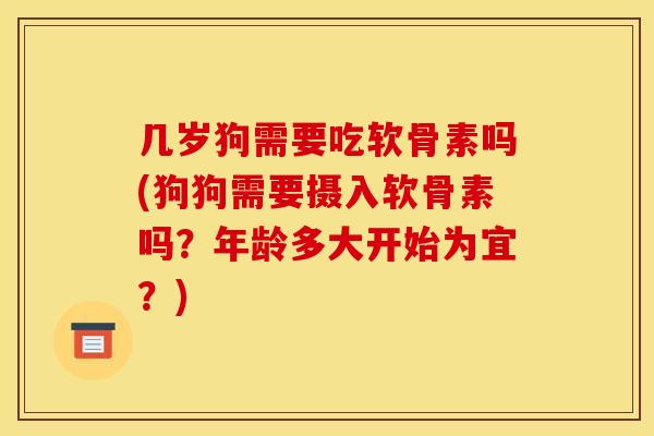 几岁狗需要吃软骨素吗(狗狗需要摄入软骨素吗？年龄多大开始为宜？)