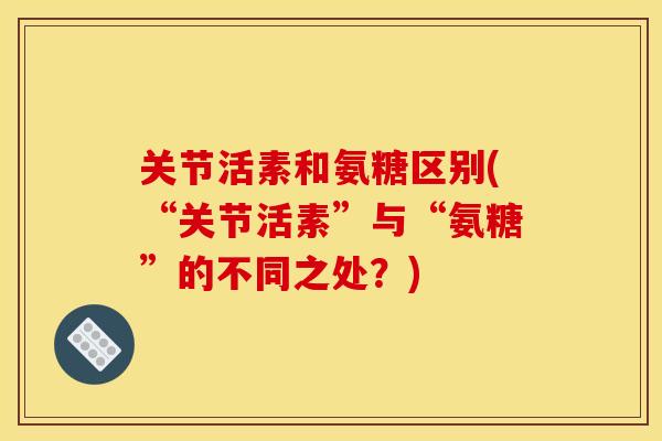关节活素和氨糖区别(“关节活素”与“氨糖”的不同之处？)