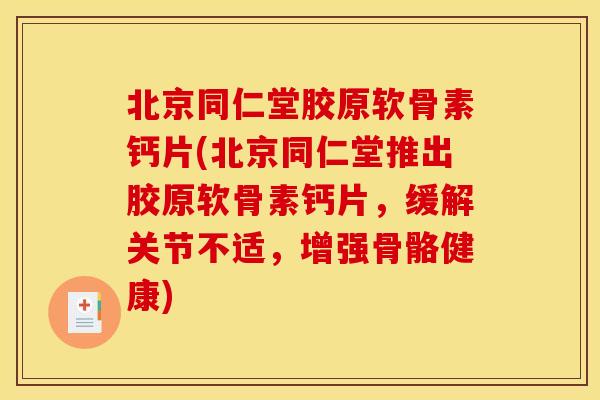 北京同仁堂胶原软骨素钙片(北京同仁堂推出胶原软骨素钙片，缓解关节不适，增强骨骼健康)