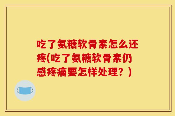 吃了氨糖软骨素怎么还疼(吃了氨糖软骨素仍感要怎样处理？)