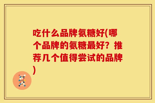吃什么品牌氨糖好(哪个品牌的氨糖好?推荐几个值得尝试的品牌) 吃什么品牌氨糖好(哪个品牌的氨糖好?推荐几个值得尝试的品牌)