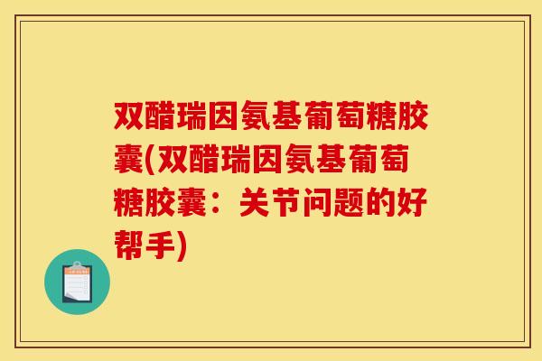 双醋瑞因氨基葡萄糖胶囊(双醋瑞因氨基葡萄糖胶囊:关节问题的好帮手) 双醋瑞因氨基葡萄糖胶囊(双醋瑞因氨基葡萄糖胶囊:关节问题的好帮手)