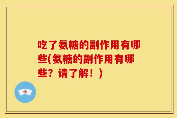 吃了氨糖的副作用有哪些(氨糖的副作用有哪些?请了解!) 吃了氨糖的副作用有哪些(氨糖的副作用有哪些?请了解!)