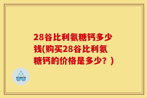28谷比利氨糖钙多少钱(购买28谷比利氨糖钙的价格是多少？)