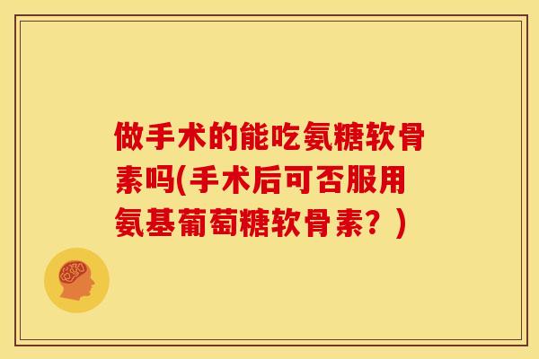 做手术的能吃氨糖软骨素吗(手术后可否服用氨基葡萄糖软骨素?) 做手术的能吃氨糖软骨素吗(手术后可否服用氨基葡萄糖软骨素?)