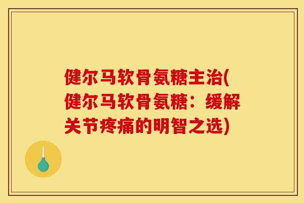 健尔马软骨氨糖主(健尔马软骨氨糖：缓解关节的明智之选)