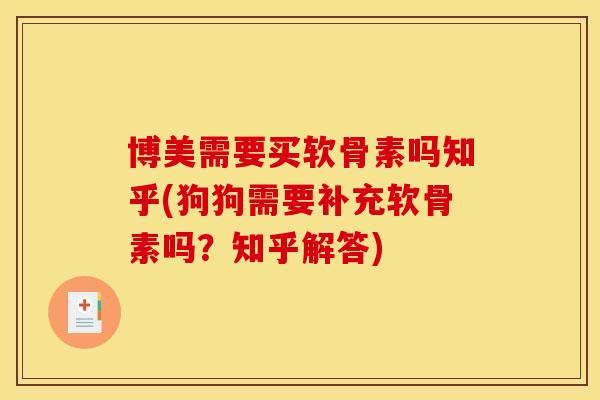 博美需要买软骨素吗知乎(狗狗需要补充软骨素吗？知乎解答)