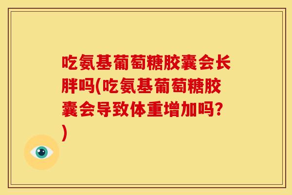 吃氨基葡萄糖胶囊会长胖吗(吃氨基葡萄糖胶囊会导致体重增加吗？)