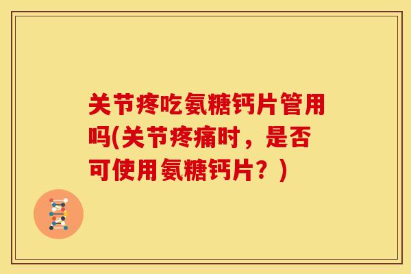 关节疼吃氨糖钙片管用吗(关节时，是否可使用氨糖钙片？)