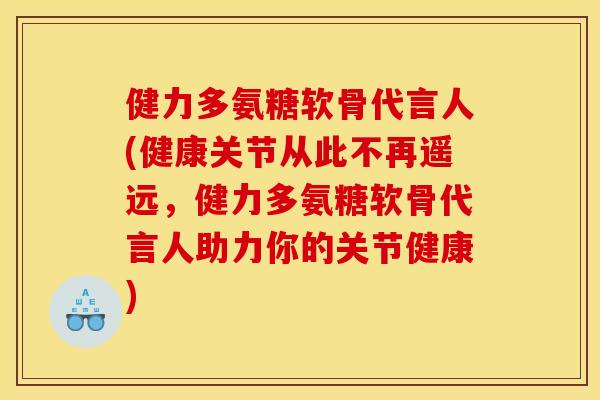 健力多氨糖软骨代言人(健康关节从此不再遥远，健力多氨糖软骨代言人助力你的关节健康)