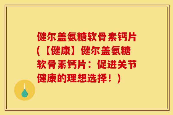 健尔盖氨糖软骨素钙片(【健康】健尔盖氨糖软骨素钙片:促进关节健康的理想选择!) 健尔盖氨糖软骨素钙片(【健康】健尔盖氨糖软骨素钙片:促进关节健康的理想选择!)