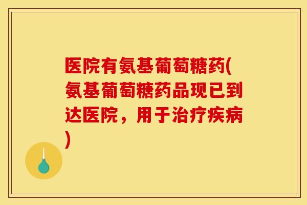 医院有氨基葡萄糖药(氨基葡萄糖药品现已到达医院,用于) 医院有氨基葡萄糖药(氨基葡萄糖药品现已到达医院,用于)