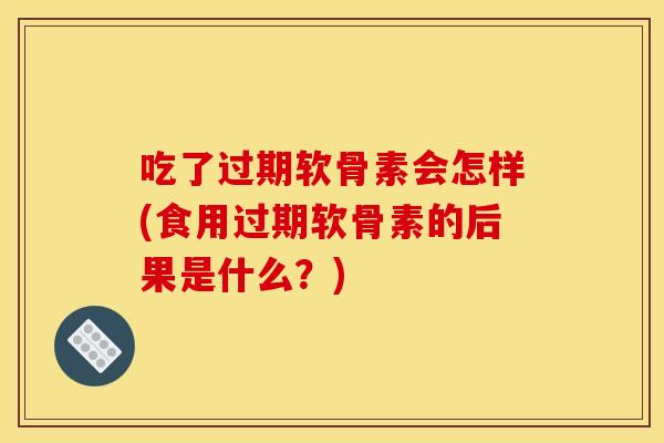 吃了过期软骨素会怎样(食用过期软骨素的后果是什么?) 吃了过期软骨素会怎样(食用过期软骨素的后果是什么?)