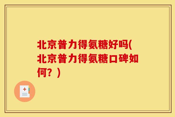 北京普力得氨糖好吗(北京普力得氨糖口碑如何?) 北京普力得氨糖好吗(北京普力得氨糖口碑如何?)