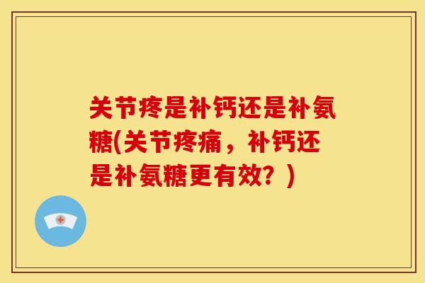 关节疼是补钙还是补氨糖(关节,补钙还是补氨糖更有效?) 关节疼是补钙还是补氨糖(关节,补钙还是补氨糖更有效?)