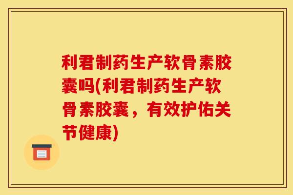 利君制药生产软骨素胶囊吗(利君制药生产软骨素胶囊,有效护佑关节健康) 利君制药生产软骨素胶囊吗(利君制药生产软骨素胶囊,有效护佑关节健康)