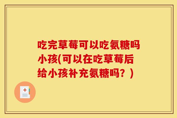 吃完草莓可以吃氨糖吗小孩(可以在吃草莓后给小孩补充氨糖吗?) 吃完草莓可以吃氨糖吗小孩(可以在吃草莓后给小孩补充氨糖吗?)