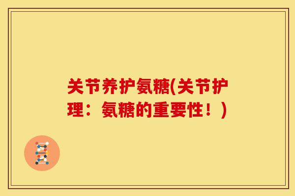关节养护氨糖(关节护理：氨糖的重要性！)