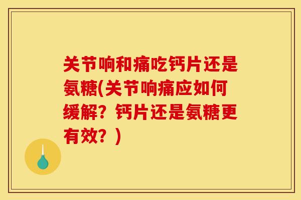 关节响和痛吃钙片还是氨糖(关节响痛应如何缓解？钙片还是氨糖更有效？)