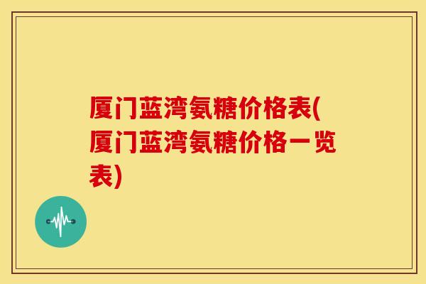厦门蓝湾氨糖价格表(厦门蓝湾氨糖价格一览表) 厦门蓝湾氨糖价格表(厦门蓝湾氨糖价格一览表)