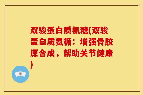 双骏蛋白质氨糖(双骏蛋白质氨糖:增强骨胶原合成,帮助关节健康) 双骏蛋白质氨糖(双骏蛋白质氨糖:增强骨胶原合成,帮助关节健康)