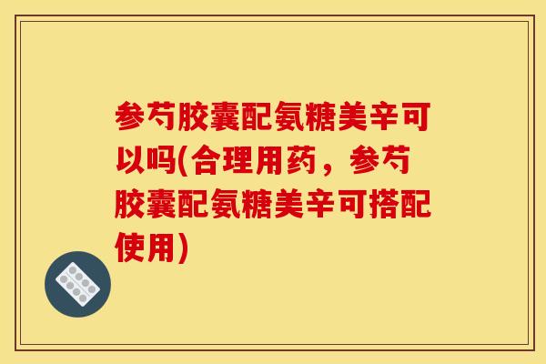 参芍胶囊配氨糖美辛可以吗(合理用药,参芍胶囊配氨糖美辛可搭配使用) 参芍胶囊配氨糖美辛可以吗(合理用药,参芍胶囊配氨糖美辛可搭配使用)