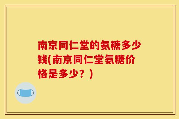 南京同仁堂的氨糖多少钱(南京同仁堂氨糖价格是多少?) 南京同仁堂的氨糖多少钱(南京同仁堂氨糖价格是多少?)
