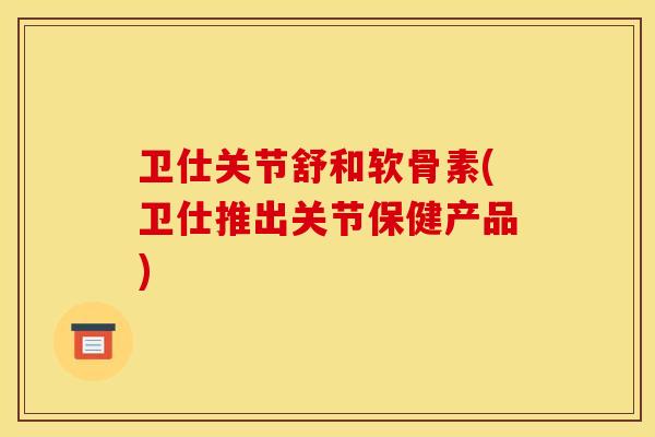 卫仕关节舒和软骨素(卫仕推出关节保健产品) 卫仕关节舒和软骨素(卫仕推出关节保健产品)