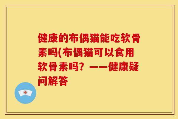 健康的布偶猫能吃软骨素吗(布偶猫可以食用软骨素吗?——健康疑问解答 健康的布偶猫能吃软骨素吗(布偶猫可以食用软骨素吗?——健康疑问解答
