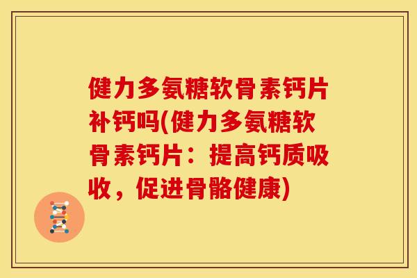 健力多氨糖软骨素钙片补钙吗(健力多氨糖软骨素钙片:提高钙质吸收,促进骨骼健康) 健力多氨糖软骨素钙片补钙吗(健力多氨糖软骨素钙片:提高钙质吸收,促进骨骼健康)