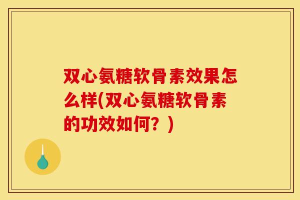 双心氨糖软骨素效果怎么样(双心氨糖软骨素的功效如何?) 双心氨糖软骨素效果怎么样(双心氨糖软骨素的功效如何?)